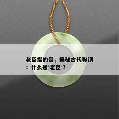 老臣指的是，揭秘古代称谓：什么是'老臣'？