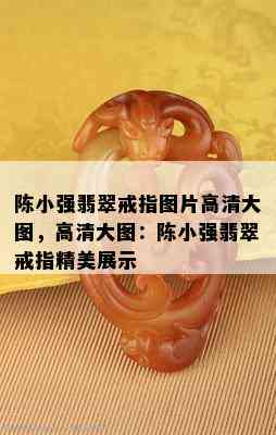 陈小强翡翠戒指图片高清大图，高清大图：陈小强翡翠戒指精美展示