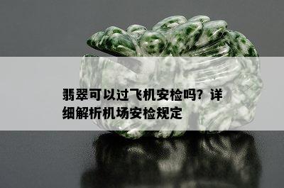 翡翠可以过飞机安检吗？详细解析机场安检规定