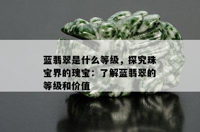 蓝翡翠是什么等级，探究珠宝界的瑰宝：了解蓝翡翠的等级和价值