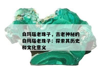 白玛瑙老珠子，古老神秘的白玛瑙老珠子：探索其历史和文化意义