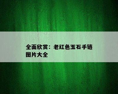 全面欣赏：老红色玉石手链图片大全