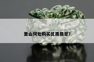 萧山何处购买优质翡翠？