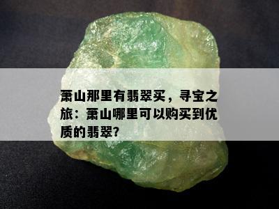 萧山那里有翡翠买，寻宝之旅：萧山哪里可以购买到优质的翡翠？