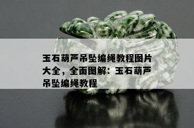 玉石葫芦吊坠编绳教程图片大全，全面图解：玉石葫芦吊坠编绳教程