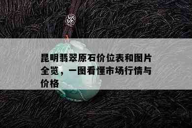 昆明翡翠原石价位表和图片全览，一图看懂市场行情与价格