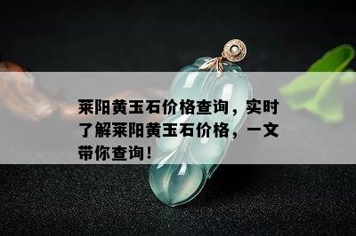 莱阳黄玉石价格查询，实时了解莱阳黄玉石价格，一文带你查询！