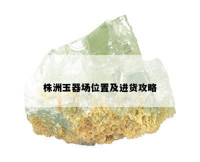 株洲玉器场位置及进货攻略