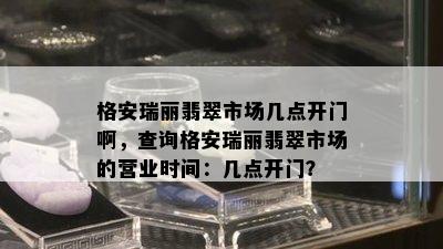 格安瑞丽翡翠市场几点开门啊，查询格安瑞丽翡翠市场的营业时间：几点开门？