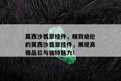 莫西沙翡翠挂件，精致绝伦的莫西沙翡翠挂件，展现高雅品位与独特魅力！