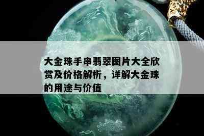 大金珠手串翡翠图片大全欣赏及价格解析，详解大金珠的用途与价值