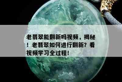 老翡翠能翻新吗视频，揭秘！老翡翠如何进行翻新？看视频学习全过程！