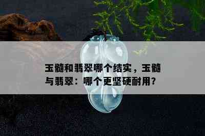 玉髓和翡翠哪个结实，玉髓与翡翠：哪个更坚硬耐用？