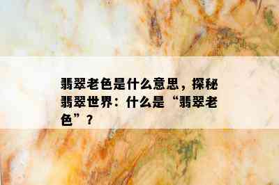 翡翠老色是什么意思，探秘翡翠世界：什么是“翡翠老色”？