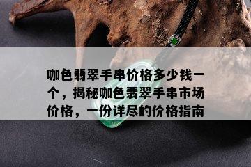 咖色翡翠手串价格多少钱一个，揭秘咖色翡翠手串市场价格，一份详尽的价格指南