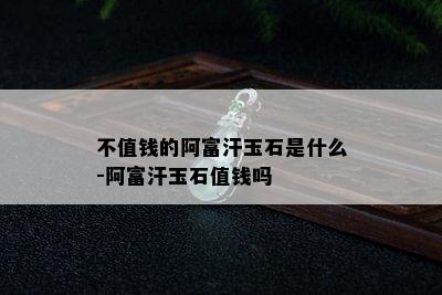 不值钱的阿富汗玉石是什么-阿富汗玉石值钱吗