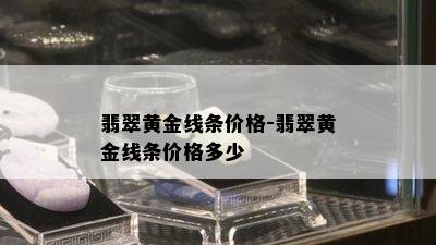 翡翠黄金线条价格-翡翠黄金线条价格多少