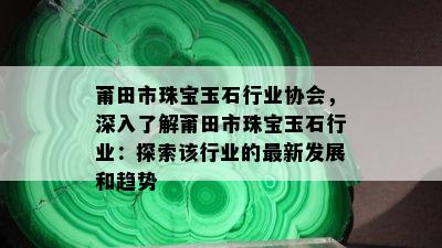 莆田市珠宝玉石行业协会，深入了解莆田市珠宝玉石行业：探索该行业的最新发展和趋势