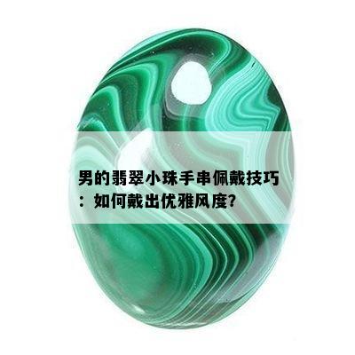 男的翡翠小珠手串佩戴技巧：如何戴出优雅风度？