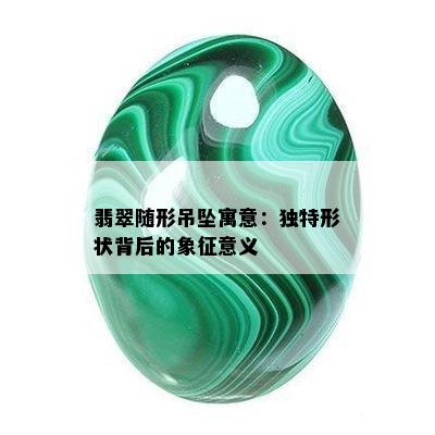 翡翠随形吊坠寓意：独特形状背后的象征意义