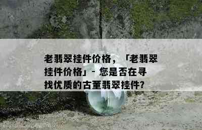 老翡翠挂件价格，「老翡翠挂件价格」- 您是否在寻找优质的古董翡翠挂件？