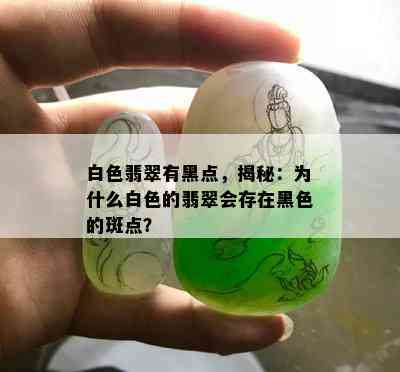 白色翡翠有黑点，揭秘：为什么白色的翡翠会存在黑色的斑点？