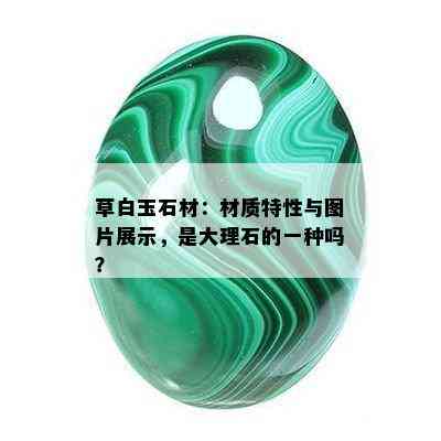 草白玉石材：材质特性与图片展示，是大理石的一种吗？