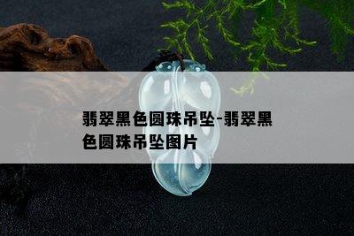 翡翠黑色圆珠吊坠-翡翠黑色圆珠吊坠图片