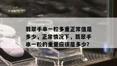 翡翠手串一粒多重正常值是多少，正常情况下，翡翠手串一粒的重量应该是多少？