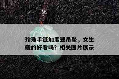 珍珠手链加翡翠吊坠，女生戴的好看吗？相关图片展示