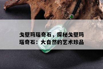 戈壁玛瑙奇石，探秘戈壁玛瑙奇石：大自然的艺术珍品