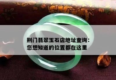 荆门翡翠玉石店地址查询：您想知道的位置都在这里