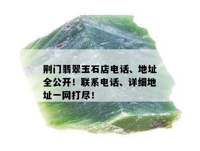 荆门翡翠玉石店电话、地址全公开！联系电话、详细地址一网打尽！