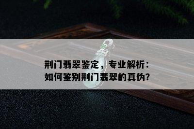 荆门翡翠鉴定，专业解析：如何鉴别荆门翡翠的真伪？