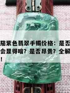 茄紫色翡翠手镯价格：是否会显得暗？是否昂贵？全解！