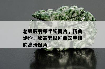 老银匠翡翠手镯图片，精美绝伦！欣赏老银匠翡翠手镯的高清图片