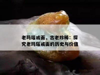 老玛瑙戒面，古老珍稀：探究老玛瑙戒面的历史与价值