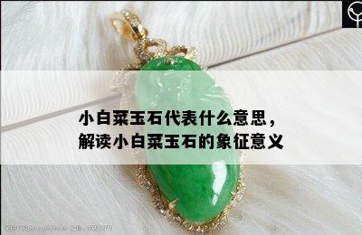 小白菜玉石代表什么意思，解读小白菜玉石的象征意义