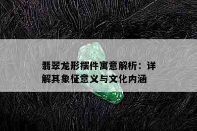 翡翠龙形摆件寓意解析：详解其象征意义与文化内涵