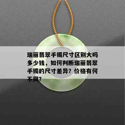 瑞丽翡翠手镯尺寸区别大吗多少钱，如何判断瑞丽翡翠手镯的尺寸差异？价格有何不同？