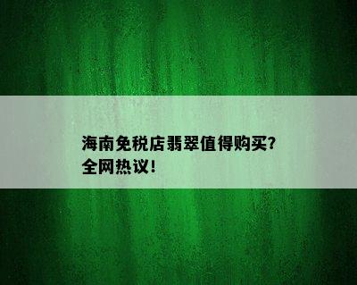 海南免税店翡翠值得购买？全网热议！