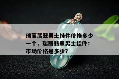 瑞丽翡翠男士挂件价格多少一个，瑞丽翡翠男士挂件：市场价格是多少？