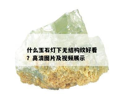 什么玉石灯下无结构纹好看？高清图片及视频展示