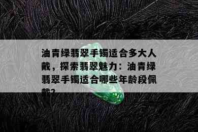 油青绿翡翠手镯适合多大人戴，探索翡翠魅力：油青绿翡翠手镯适合哪些年龄段佩戴？