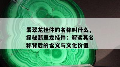 翡翠龙挂件的名称叫什么，探秘翡翠龙挂件：解读其名称背后的含义与文化价值