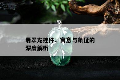 翡翠龙挂件：寓意与象征的深度解析