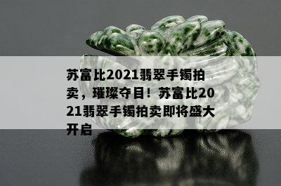 苏富比2021翡翠手镯拍卖，璀璨夺目！苏富比2021翡翠手镯拍卖即将盛大开启