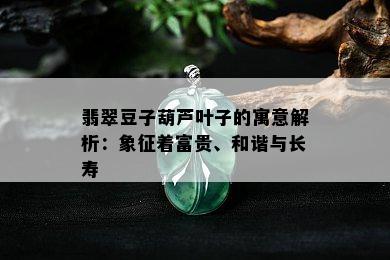 翡翠豆子葫芦叶子的寓意解析：象征着富贵、和谐与长寿