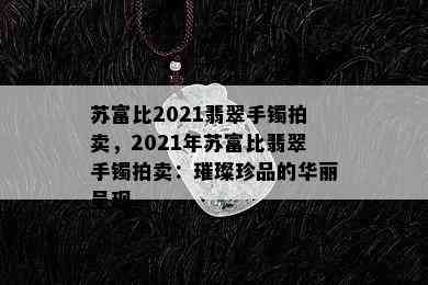 苏富比2021翡翠手镯拍卖，2021年苏富比翡翠手镯拍卖：璀璨珍品的华丽呈现