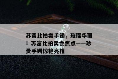 苏富比拍卖手镯，璀璨华丽！苏富比拍卖会焦点——珍贵手镯惊艳亮相